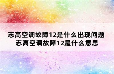 志高空调故障12是什么出现问题 志高空调故障12是什么意思